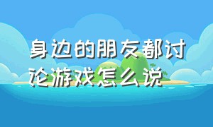 身边的朋友都讨论游戏怎么说