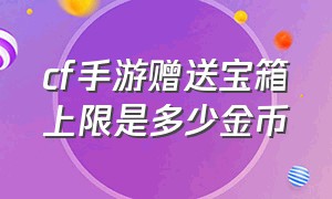 cf手游赠送宝箱上限是多少金币