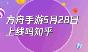 方舟手游5月28日上线吗知乎