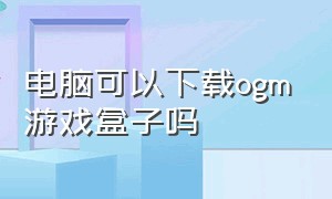 电脑可以下载ogm游戏盒子吗