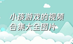 小孩游戏的视频合集大全图片