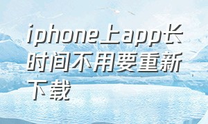 iphone上app长时间不用要重新下载