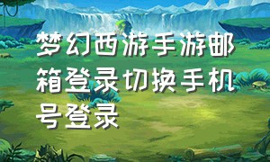 梦幻西游手游邮箱登录切换手机号登录