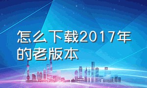 怎么下载2017年的老版本