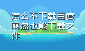 怎么不下载百度网盘也能下载文件