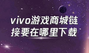 vivo游戏商城链接要在哪里下载