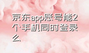 京东app账号能2个手机同时登录么