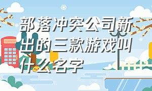 部落冲突公司新出的三款游戏叫什么名字