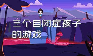 三个自闭症孩子的游戏