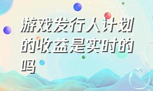 游戏发行人计划的收益是实时的吗