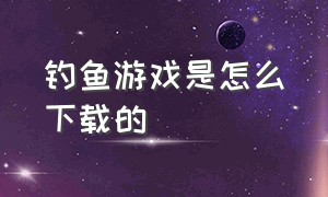 钓鱼游戏是怎么下载的