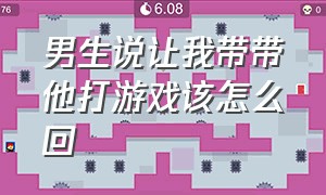 男生说让我带带他打游戏该怎么回