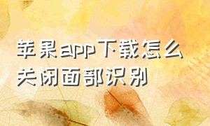 苹果app下载怎么关闭面部识别