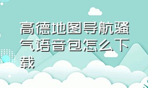 高德地图导航骚气语音包怎么下载