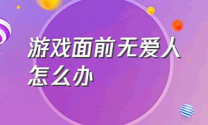 游戏面前无爱人怎么办