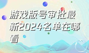 游戏版号审批最新2024名单在哪看