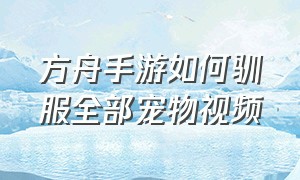 方舟手游如何驯服全部宠物视频