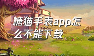 糖猫手表app怎么不能下载