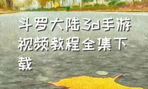 斗罗大陆3d手游视频教程全集下载