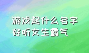 游戏起什么名字好听女生霸气