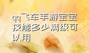 qq飞车手游宝宝技能多少满级可以用