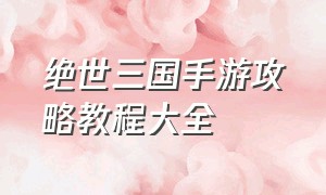 绝世三国手游攻略教程大全