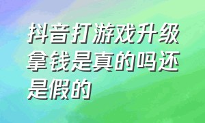 抖音打游戏升级拿钱是真的吗还是假的