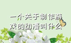 一个关于制作游戏的动漫叫什么