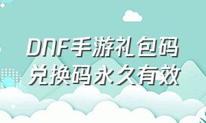 DNF手游礼包码兑换码永久有效