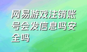 网易游戏注销账号会发信息吗安全吗