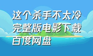 这个杀手不太冷完整版电影下载百度网盘