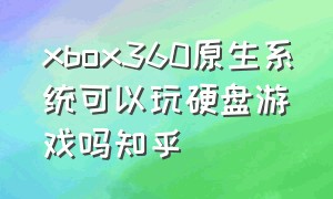 xbox360原生系统可以玩硬盘游戏吗知乎