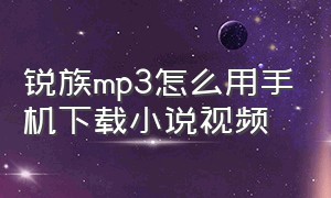 锐族mp3怎么用手机下载小说视频