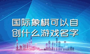 国际象棋可以自创什么游戏名字