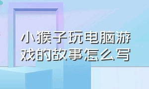 小猴子玩电脑游戏的故事怎么写