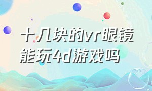 十几块的vr眼镜能玩4d游戏吗