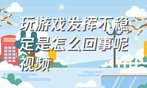 玩游戏发挥不稳定是怎么回事呢视频