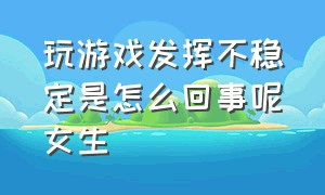 玩游戏发挥不稳定是怎么回事呢女生