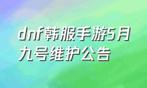 dnf韩服手游5月九号维护公告