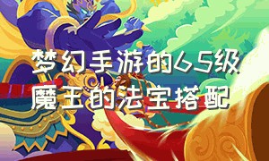 梦幻手游的65级魔王的法宝搭配