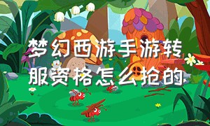 梦幻西游手游转服资格怎么抢的