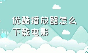 优酷播放器怎么下载电影