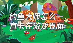 钓鱼大师怎么一直卡在游戏界面