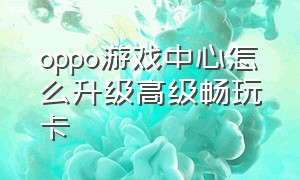 oppo游戏中心怎么升级高级畅玩卡