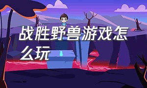 战胜野兽游戏怎么玩