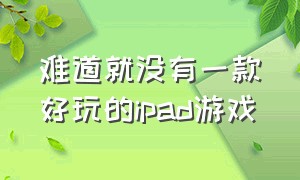 难道就没有一款好玩的ipad游戏