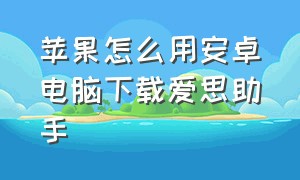 苹果怎么用安卓电脑下载爱思助手