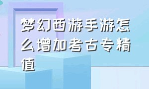 梦幻西游手游怎么增加考古专精值