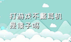 打游戏不戴耳机是傻子吗