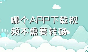 哪个APP下载视频不需要转码